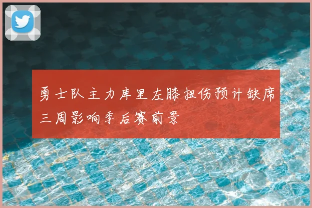勇士队主力库里左膝扭伤预计缺席三周影响季后赛前景
