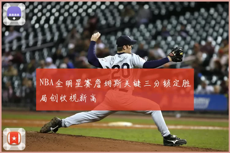 NBA全明星赛詹姆斯关键三分锁定胜局创收视新高