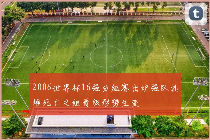 2006世界杯16强分组赛出炉强队扎堆死亡之组晋级形势生变