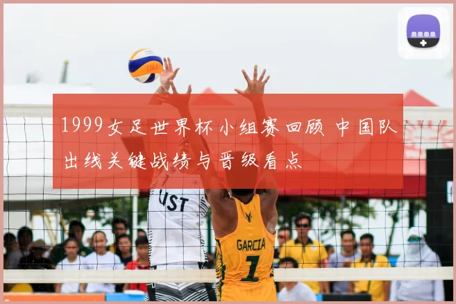 1999女足世界杯小组赛回顾 中国队出线关键战绩与晋级看点
