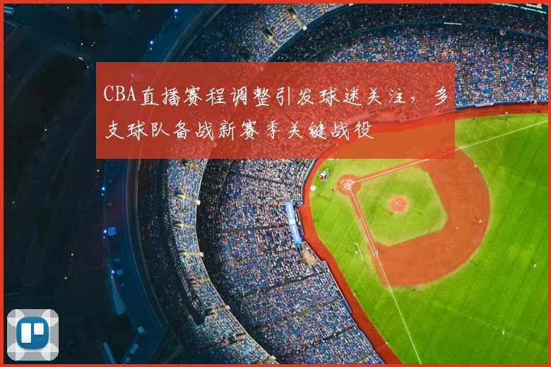 CBA直播赛程调整引发球迷关注，多支球队备战新赛季关键战役