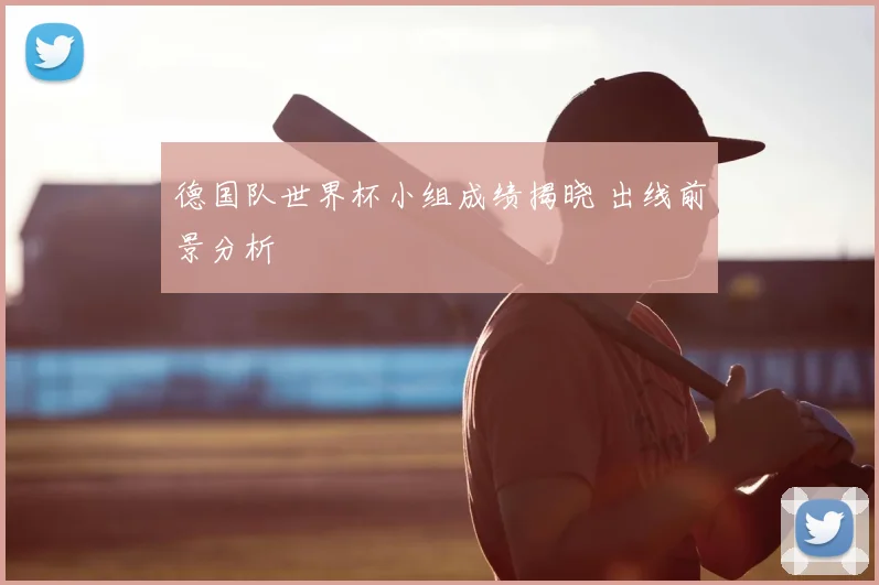 德国队世界杯小组成绩揭晓 出线前景分析