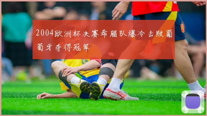 2004欧洲杯决赛希腊队爆冷击败葡萄牙夺得冠军