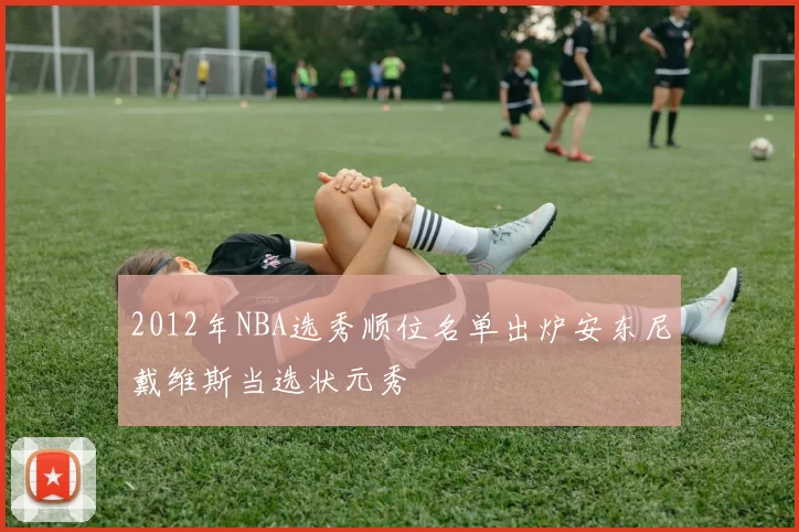 2012年NBA选秀顺位名单出炉安东尼戴维斯当选状元秀