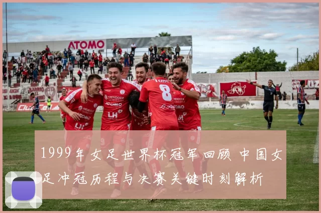 1999年女足世界杯冠军回顾 中国女足冲冠历程与决赛关键时刻解析