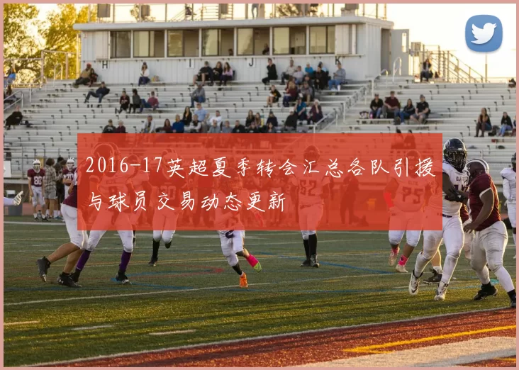 2016-17英超夏季转会汇总各队引援与球员交易动态更新