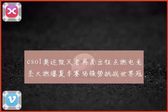 csol奥运毁灭者再度出征点燃电竞圣火燃爆夏季赛场强势挑战世界冠军
